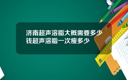 济南超声溶脂大概需要多少钱超声溶脂一次瘦多少
