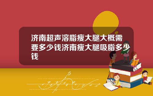 济南超声溶脂瘦大腿大概需要多少钱济南瘦大腿吸脂多少钱