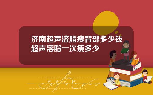 济南超声溶脂瘦背部多少钱超声溶脂一次瘦多少
