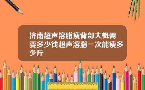 济南超声溶脂瘦背部大概需要多少钱超声溶脂一次能瘦多少斤