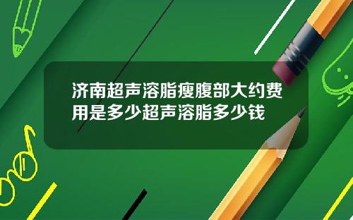 济南超声溶脂瘦腹部大约费用是多少超声溶脂多少钱