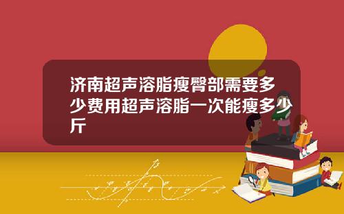 济南超声溶脂瘦臀部需要多少费用超声溶脂一次能瘦多少斤