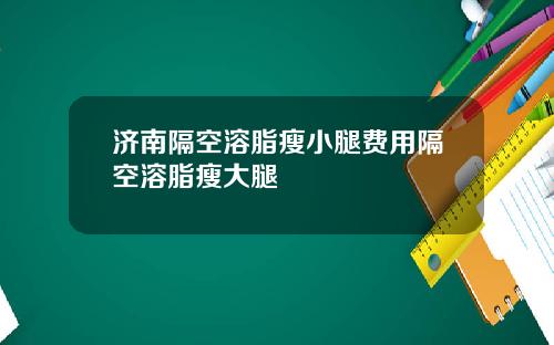 济南隔空溶脂瘦小腿费用隔空溶脂瘦大腿