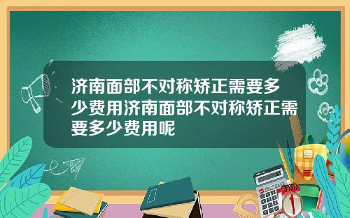 济南面部不对称矫正需要多少费用济南面部不对称矫正需要多少费用呢