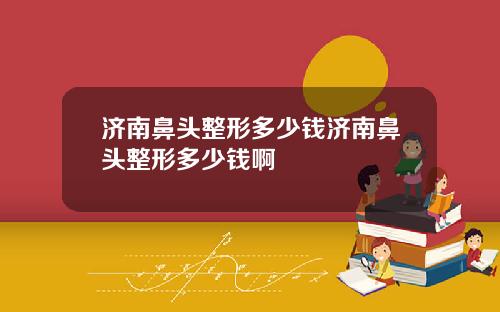 济南鼻头整形多少钱济南鼻头整形多少钱啊