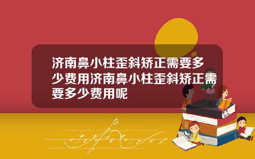 济南鼻小柱歪斜矫正需要多少费用济南鼻小柱歪斜矫正需要多少费用呢
