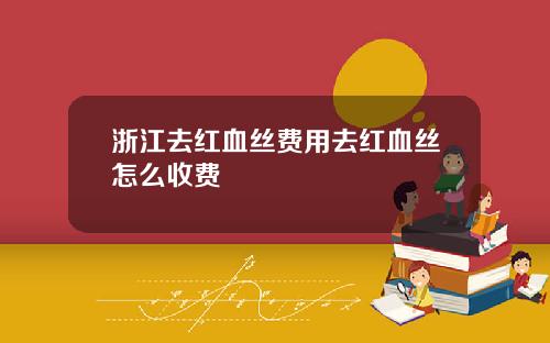 浙江去红血丝费用去红血丝怎么收费