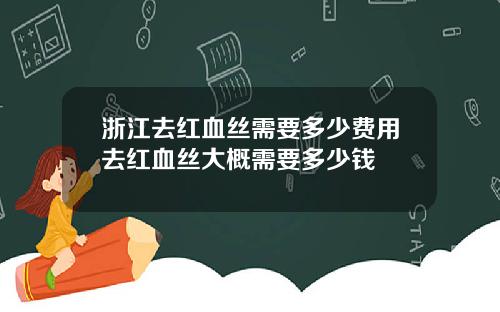 浙江去红血丝需要多少费用去红血丝大概需要多少钱
