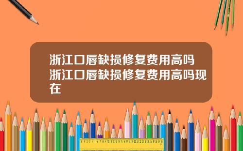 浙江口唇缺损修复费用高吗浙江口唇缺损修复费用高吗现在