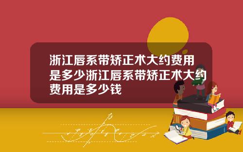 浙江唇系带矫正术大约费用是多少浙江唇系带矫正术大约费用是多少钱
