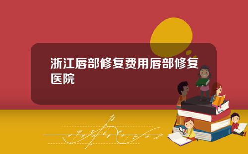 浙江唇部修复费用唇部修复医院
