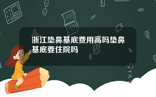 浙江垫鼻基底费用高吗垫鼻基底要住院吗