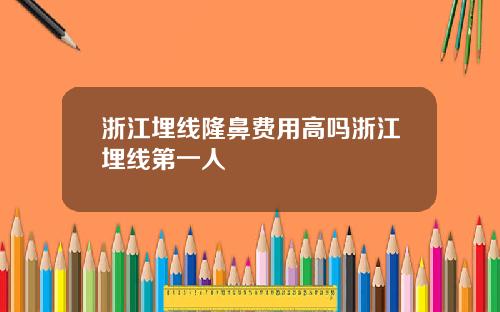 浙江埋线隆鼻费用高吗浙江埋线第一人