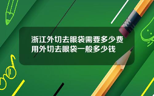 浙江外切去眼袋需要多少费用外切去眼袋一般多少钱