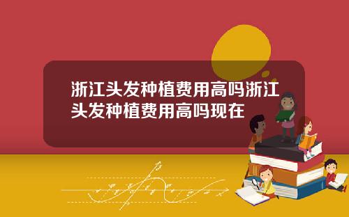 浙江头发种植费用高吗浙江头发种植费用高吗现在
