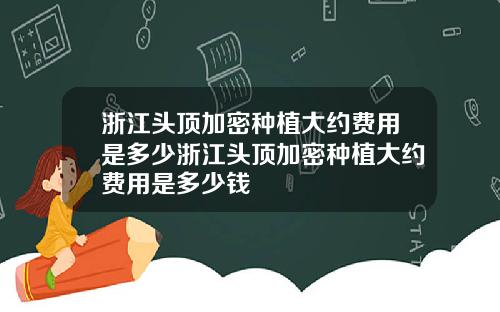 浙江头顶加密种植大约费用是多少浙江头顶加密种植大约费用是多少钱