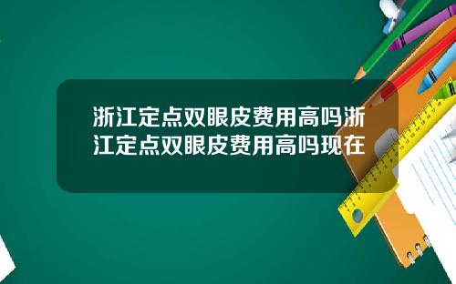 浙江定点双眼皮费用高吗浙江定点双眼皮费用高吗现在