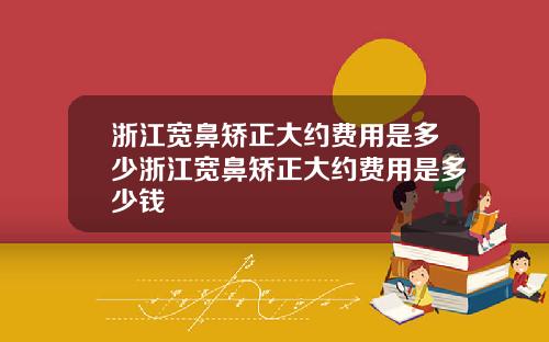 浙江宽鼻矫正大约费用是多少浙江宽鼻矫正大约费用是多少钱