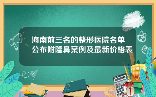 海南前三名的整形医院名单公布附隆鼻案例及最新价格表