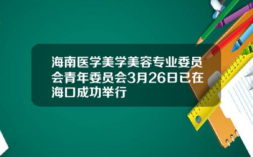 海南医学美学美容专业委员会青年委员会3月26日已在海口成功举行