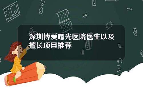 深圳博爱曙光医院医生以及擅长项目推荐