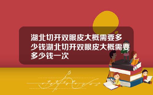 湖北切开双眼皮大概需要多少钱湖北切开双眼皮大概需要多少钱一次