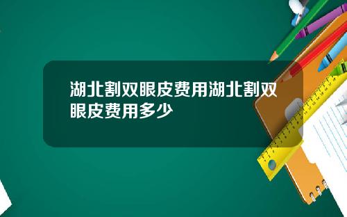 湖北割双眼皮费用湖北割双眼皮费用多少