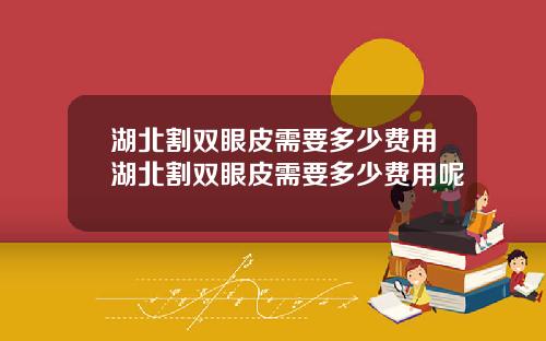 湖北割双眼皮需要多少费用湖北割双眼皮需要多少费用呢