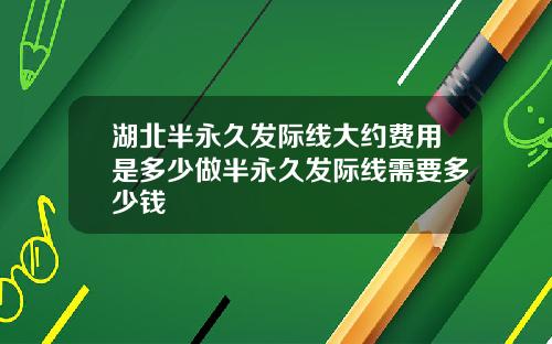 湖北半永久发际线大约费用是多少做半永久发际线需要多少钱
