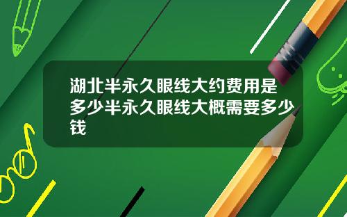 湖北半永久眼线大约费用是多少半永久眼线大概需要多少钱