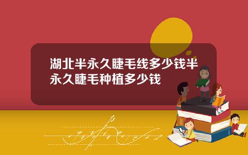 湖北半永久睫毛线多少钱半永久睫毛种植多少钱