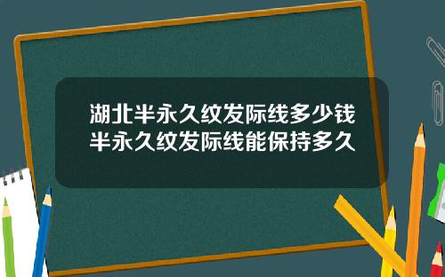 湖北半永久纹发际线多少钱半永久纹发际线能保持多久