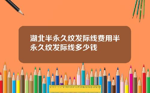 湖北半永久纹发际线费用半永久纹发际线多少钱