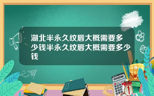 湖北半永久纹唇大概需要多少钱半永久纹唇大概需要多少钱