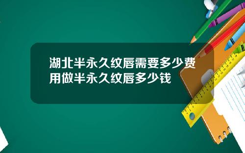 湖北半永久纹唇需要多少费用做半永久纹唇多少钱