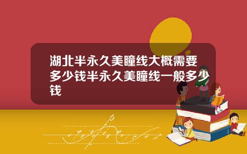 湖北半永久美瞳线大概需要多少钱半永久美瞳线一般多少钱