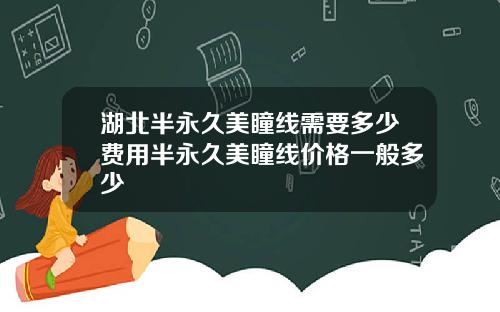 湖北半永久美瞳线需要多少费用半永久美瞳线价格一般多少