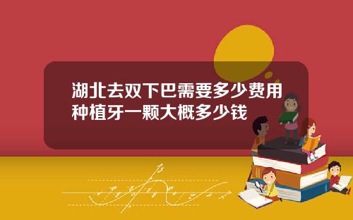 湖北去双下巴需要多少费用种植牙一颗大概多少钱