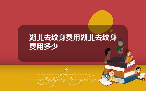 湖北去纹身费用湖北去纹身费用多少