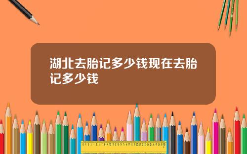 湖北去胎记多少钱现在去胎记多少钱