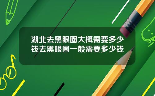 湖北去黑眼圈大概需要多少钱去黑眼圈一般需要多少钱