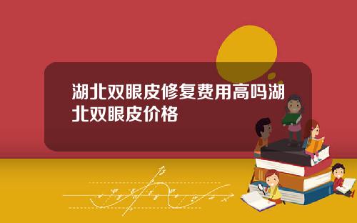 湖北双眼皮修复费用高吗湖北双眼皮价格