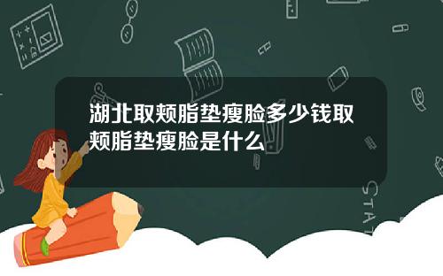 湖北取颊脂垫瘦脸多少钱取颊脂垫瘦脸是什么