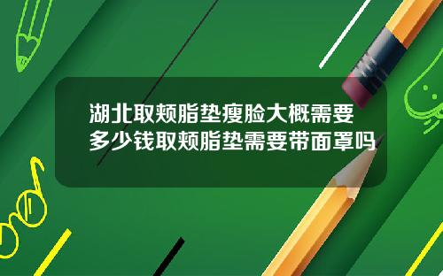 湖北取颊脂垫瘦脸大概需要多少钱取颊脂垫需要带面罩吗