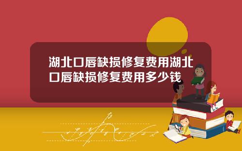 湖北口唇缺损修复费用湖北口唇缺损修复费用多少钱