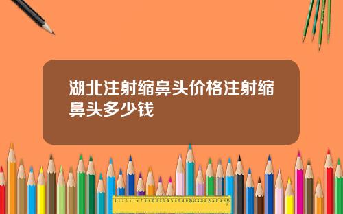 湖北注射缩鼻头价格注射缩鼻头多少钱