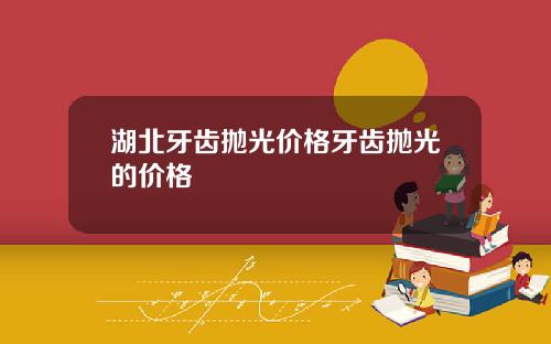 湖北牙齿抛光价格牙齿抛光的价格