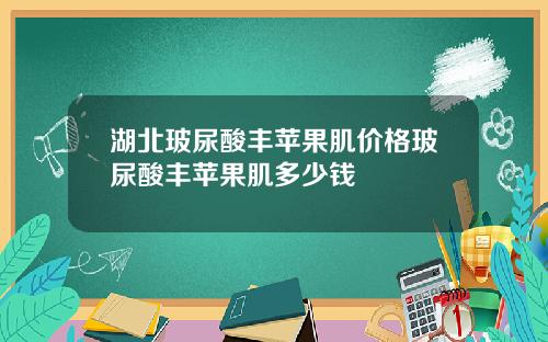 湖北玻尿酸丰苹果肌价格玻尿酸丰苹果肌多少钱