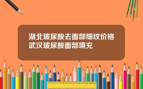 湖北玻尿酸去面部细纹价格武汉玻尿酸面部填充