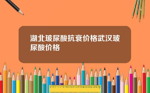 湖北玻尿酸抗衰价格武汉玻尿酸价格